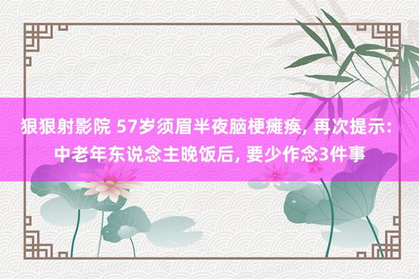 狠狠射影院 57岁须眉半夜脑梗瘫痪， 再次提示: 中老年东说念主晚饭后， 要少作念3件事
