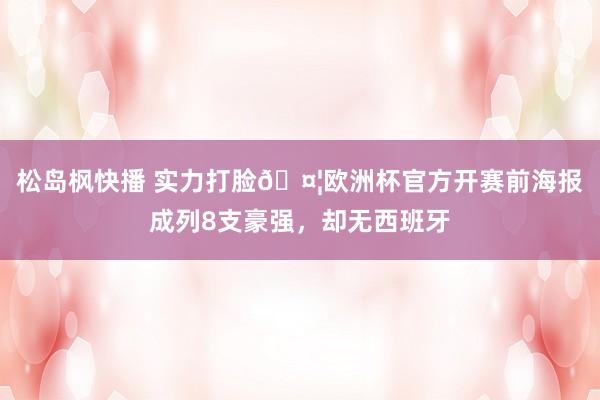 松岛枫快播 实力打脸?欧洲杯官方开赛前海报成列8支豪强,却无西班牙