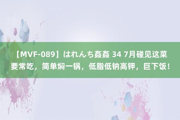【MVF-089】はれんち姦姦 34 7月碰见这菜要常吃，简单焖一锅，低脂低钠高钾，巨下饭！