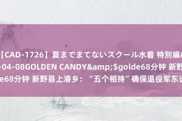 【CAD-1726】夏までまてないスクール水着 特別編</a>2006-04-08GOLDEN CANDY&$golde68分钟 新野县上港乡：“五个相持”确保退役军东说念主使命落实落细