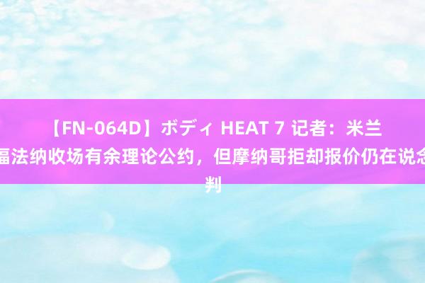 【FN-064D】ボディ HEAT 7 记者：米兰与福法纳收场有余理论公约，但摩纳哥拒却报价仍在说念判