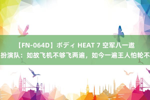 【FN-064D】ボディ HEAT 7 空军八一遨游扮演队：如故飞机不够飞两遍，如今一遍王人怕轮不上