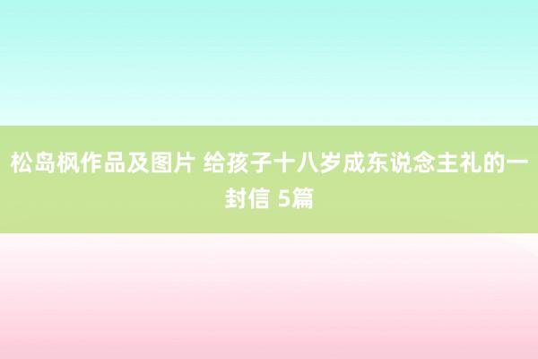 松岛枫作品及图片 给孩子十八岁成东说念主礼的一封信 5篇