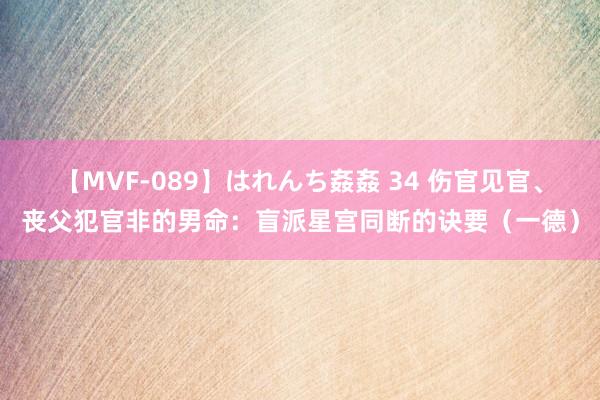 【MVF-089】はれんち姦姦 34 伤官见官、丧父犯官非的男命：盲派星宫同断的诀要（一德）