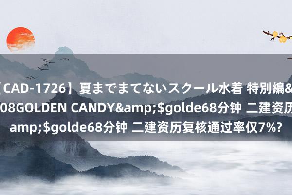 【CAD-1726】夏までまてないスクール水着 特別編</a>2006-04-08GOLDEN CANDY&$golde68分钟 二建资历复核通过率仅7%?