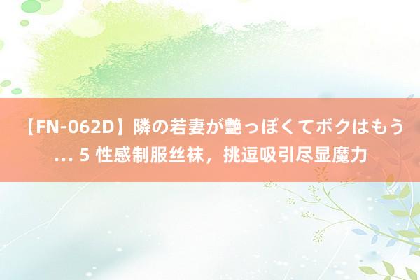 【FN-062D】隣の若妻が艶っぽくてボクはもう… 5 性感制服丝袜，挑逗吸引尽显魔力