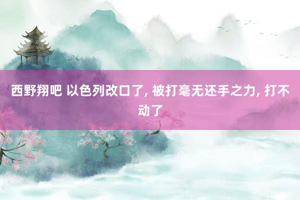 西野翔吧 以色列改口了， 被打毫无还手之力， 打不动了