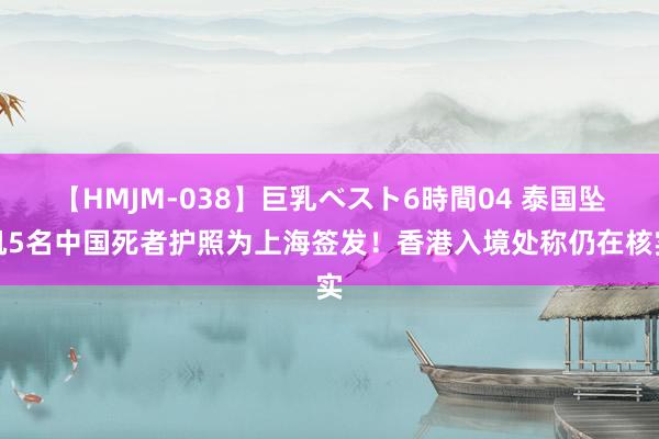 【HMJM-038】巨乳ベスト6時間04 泰国坠机5名中国死者护照为上海签发！香港入境处称仍在核实