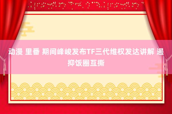 动漫 里番 期间峰峻发布TF三代维权发达讲解 遏抑饭圈互撕