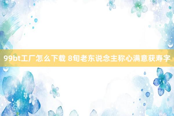 99bt工厂怎么下载 8旬老东说念主称心满意获寿字