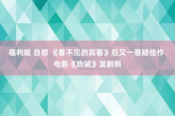 福利姬 自慰 《看不见的宾客》后又一悬疑佳作 电影《劝诫》发剧照