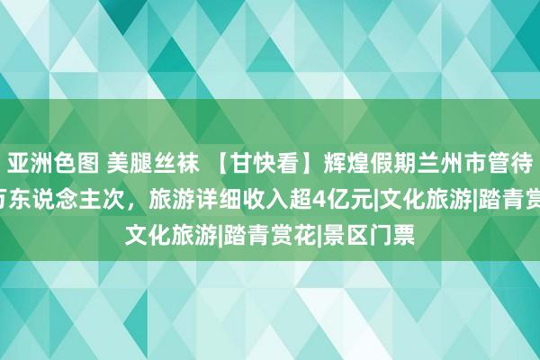 亚洲色图 美腿丝袜 【甘快看】辉煌假期兰州市管待搭客超100万东说念主次，旅游详细收入超4亿元|文化旅游|踏青赏花|景区门票