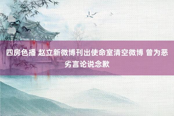 四房色播 赵立新微博刊出使命室清空微博 曾为恶劣言论说念歉