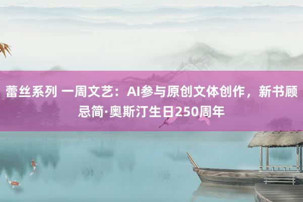 蕾丝系列 一周文艺：AI参与原创文体创作，新书顾忌简·奥斯汀生日250周年