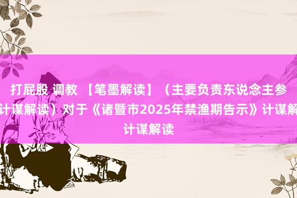 打屁股 调教 【笔墨解读】（主要负责东说念主参与计谋解读）对于《诸暨市2025年禁渔期告示》计谋解读