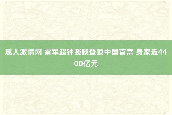 成人激情网 雷军超钟睒睒登顶中国首富 身家近4400亿元