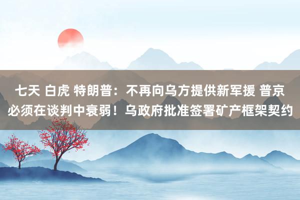 七天 白虎 特朗普：不再向乌方提供新军援 普京必须在谈判中衰弱！乌政府批准签署矿产框架契约