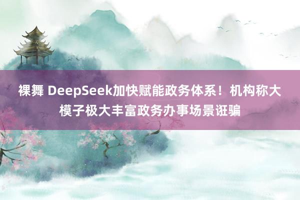 裸舞 DeepSeek加快赋能政务体系！机构称大模子极大丰富政务办事场景诳骗