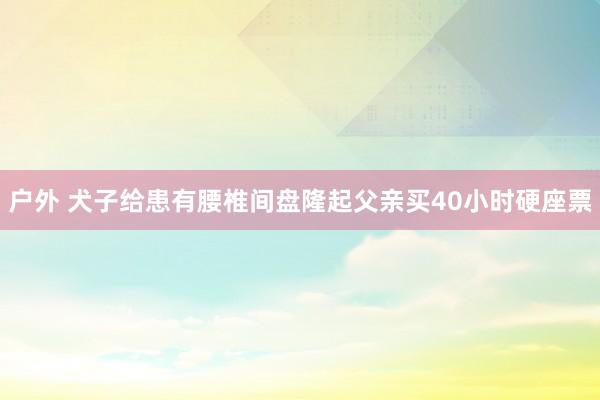 户外 犬子给患有腰椎间盘隆起父亲买40小时硬座票