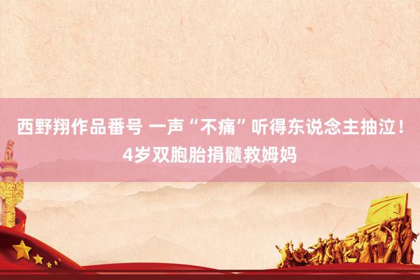 西野翔作品番号 一声“不痛”听得东说念主抽泣！4岁双胞胎捐髓救姆妈
