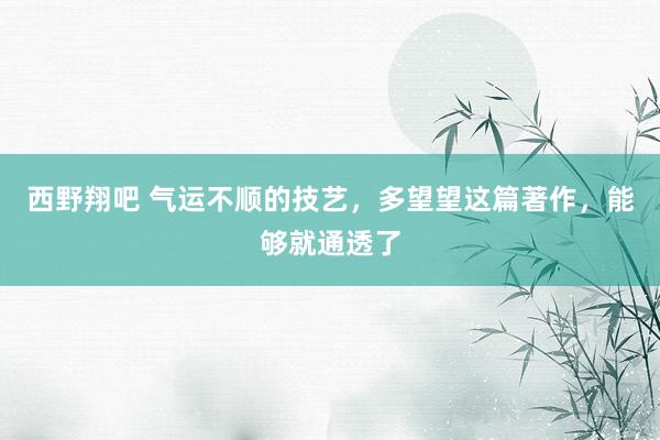 西野翔吧 气运不顺的技艺，多望望这篇著作，能够就通透了