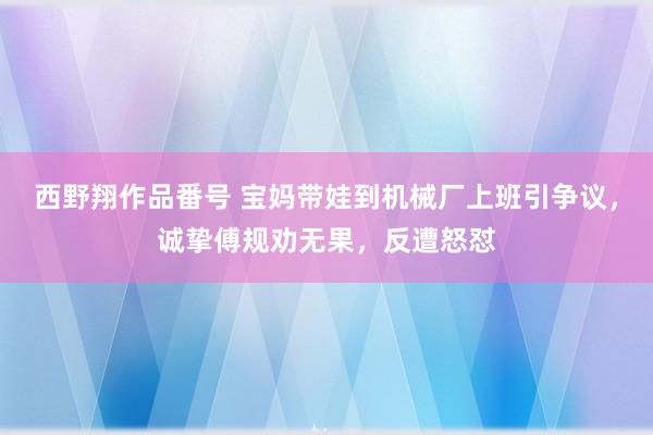 西野翔作品番号 宝妈带娃到机械厂上班引争议，诚挚傅规劝无果，反遭怒怼