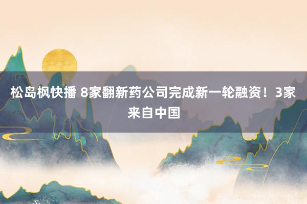 松岛枫快播 8家翻新药公司完成新一轮融资！3家来自中国