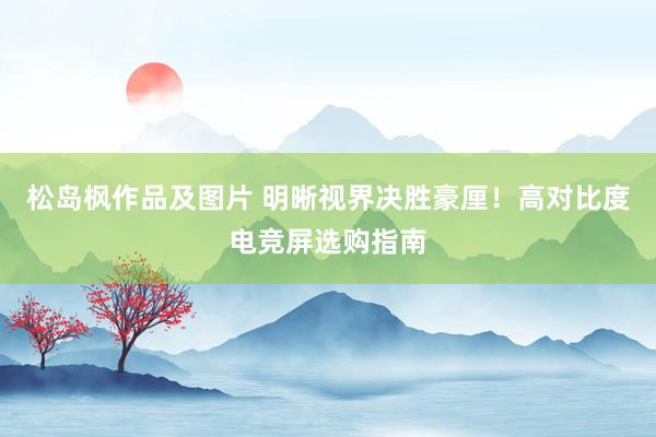 松岛枫作品及图片 明晰视界决胜豪厘！高对比度电竞屏选购指南