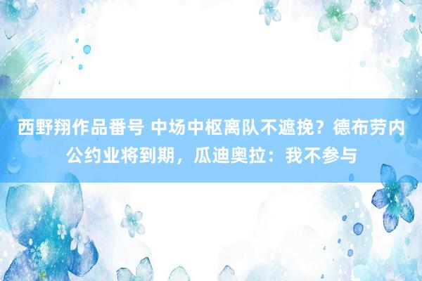 西野翔作品番号 中场中枢离队不遮挽？德布劳内公约业将到期，瓜迪奥拉：我不参与