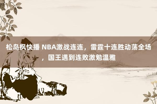 松岛枫快播 NBA激战连连，雷霆十连胜动荡全场，国王遇到连败激勉温雅