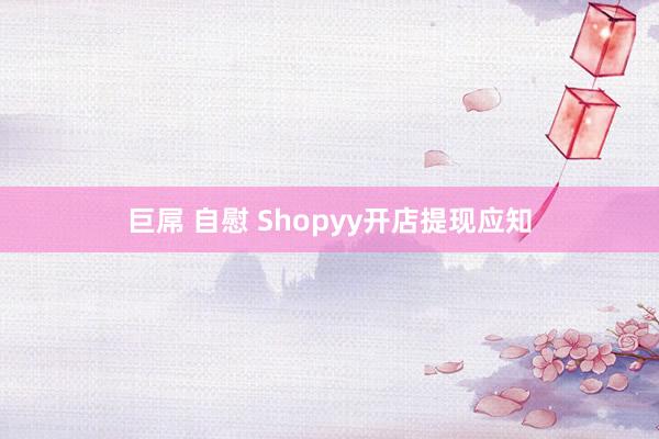 巨屌 自慰 Shopyy开店提现应知