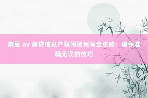 麻豆 av 房贷信息产权阐扬填写全攻略：确保准确无误的技巧