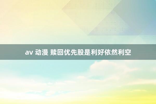 av 动漫 赎回优先股是利好依然利空