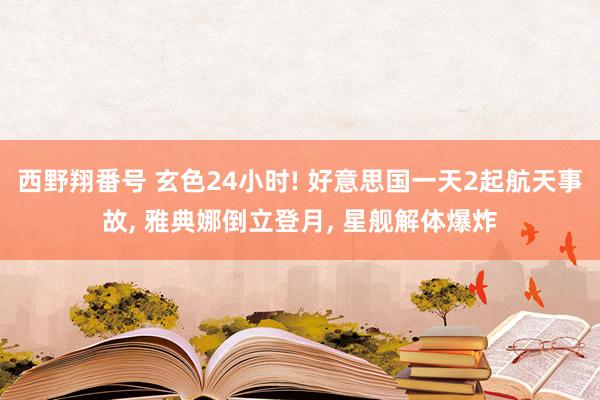 西野翔番号 玄色24小时! 好意思国一天2起航天事故， 雅典娜倒立登月， 星舰解体爆炸