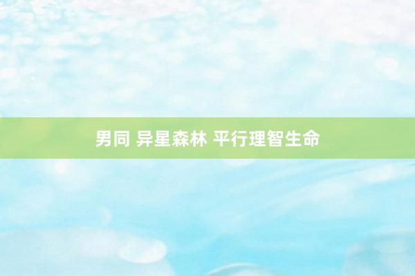 男同 异星森林 平行理智生命