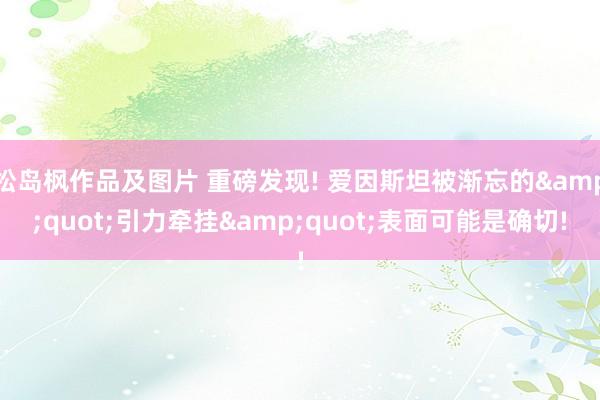 松岛枫作品及图片 重磅发现! 爱因斯坦被渐忘的&quot;引力牵挂&quot;表面可能是确切!