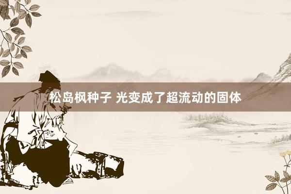 松岛枫种子 光变成了超流动的固体