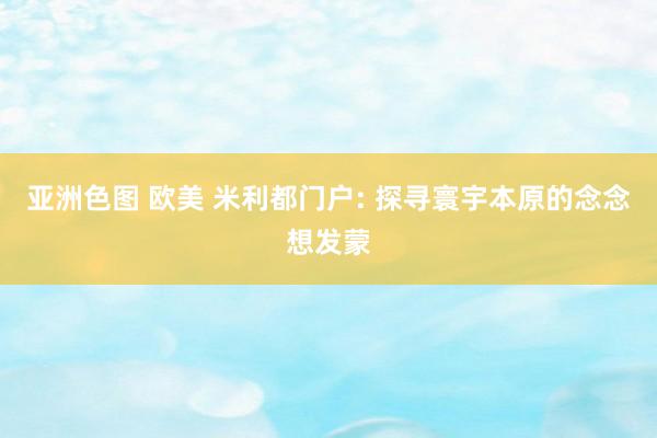 亚洲色图 欧美 米利都门户: 探寻寰宇本原的念念想发蒙