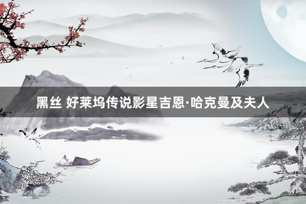 黑丝 好莱坞传说影星吉恩·哈克曼及夫人