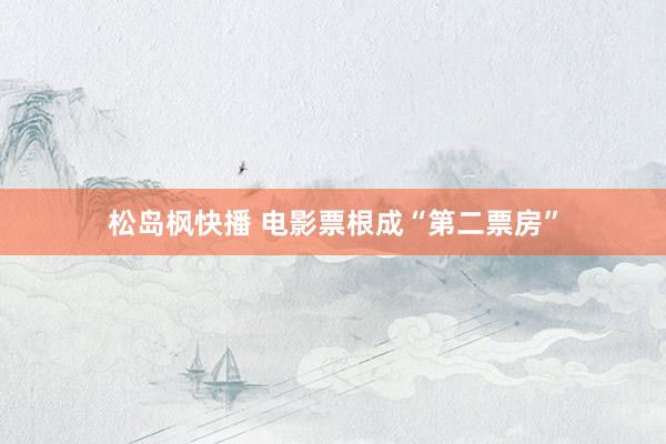 松岛枫快播 电影票根成“第二票房”