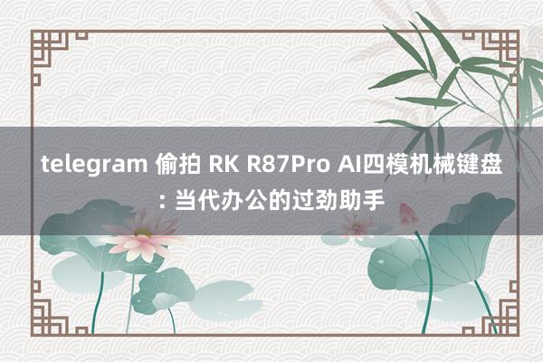 telegram 偷拍 RK R87Pro AI四模机械键盘: 当代办公的过劲助手