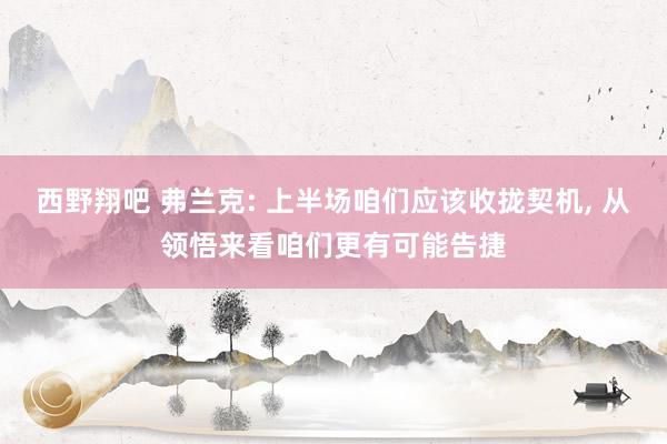 西野翔吧 弗兰克: 上半场咱们应该收拢契机， 从领悟来看咱们更有可能告捷