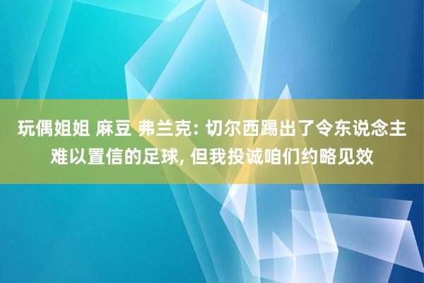 玩偶姐姐 麻豆 弗兰克: 切尔西踢出了令东说念主难以置信的足球， 但我投诚咱们约略见效