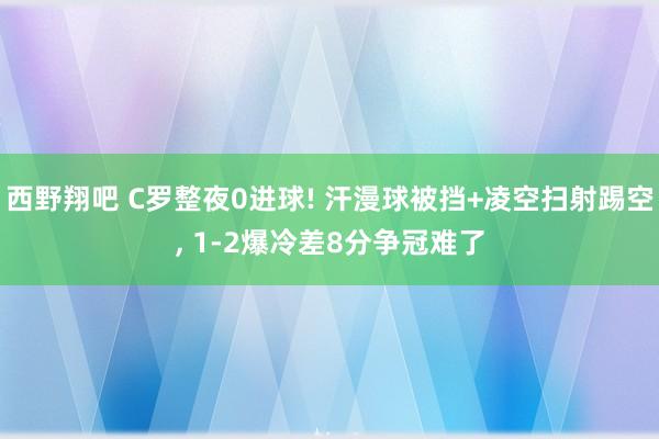 西野翔吧 C罗整夜0进球! 汗漫球被挡+凌空扫射踢空， 1-2爆冷差8分争冠难了