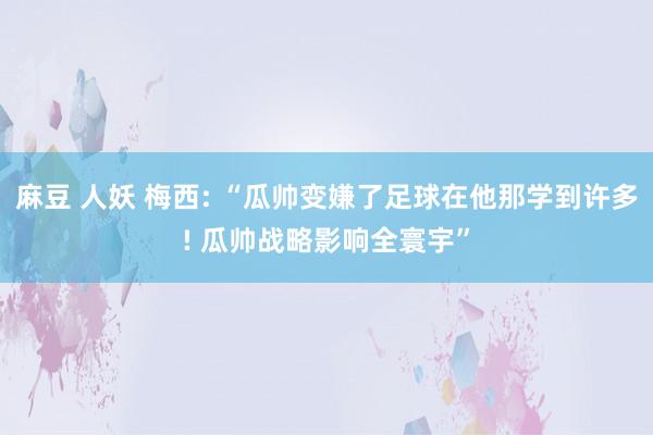 麻豆 人妖 梅西: “瓜帅变嫌了足球在他那学到许多! 瓜帅战略影响全寰宇”