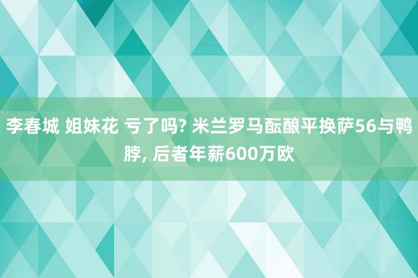 李春城 姐妹花 亏了吗? 米兰罗马酝酿平换萨56与鸭脖， 后者年薪600万欧