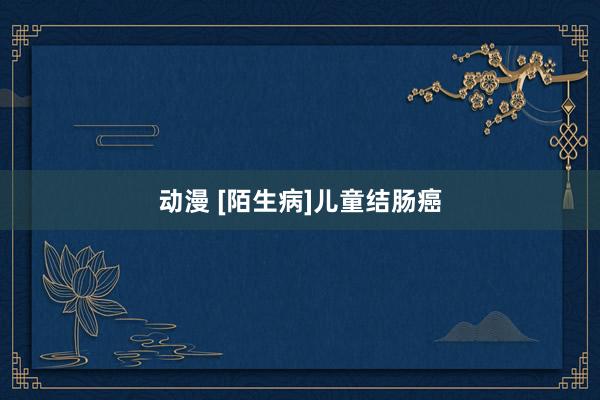 动漫 [陌生病]儿童结肠癌