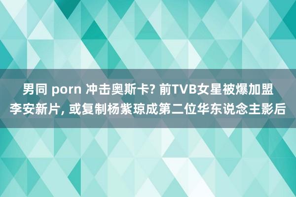 男同 porn 冲击奥斯卡? 前TVB女星被爆加盟李安新片， 或复制杨紫琼成第二位华东说念主影后