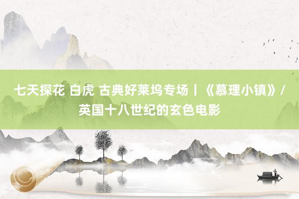 七天探花 白虎 古典好莱坞专场丨《慕理小镇》/英国十八世纪的玄色电影