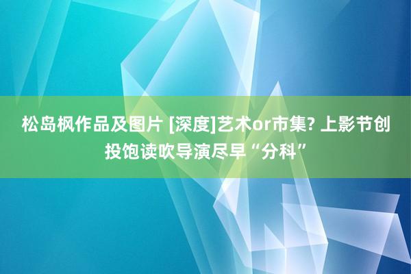 松岛枫作品及图片 [深度]艺术or市集? 上影节创投饱读吹导演尽早“分科”